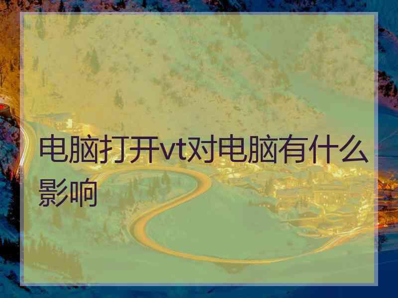 电脑打开vt对电脑有什么影响 电脑打开vt对电脑有什么影响