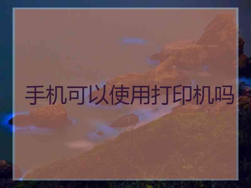 手机可以使用打印机吗