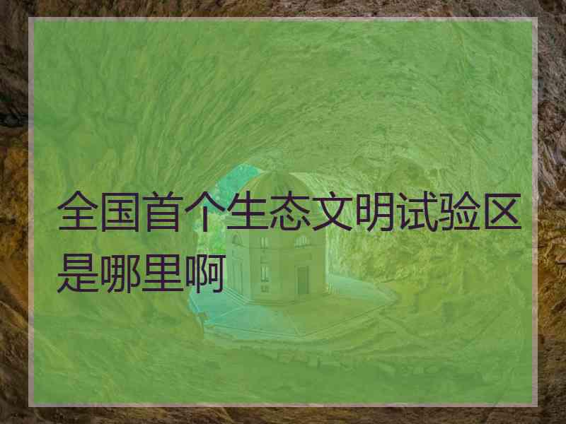 全国首个生态文明试验区是哪里啊
