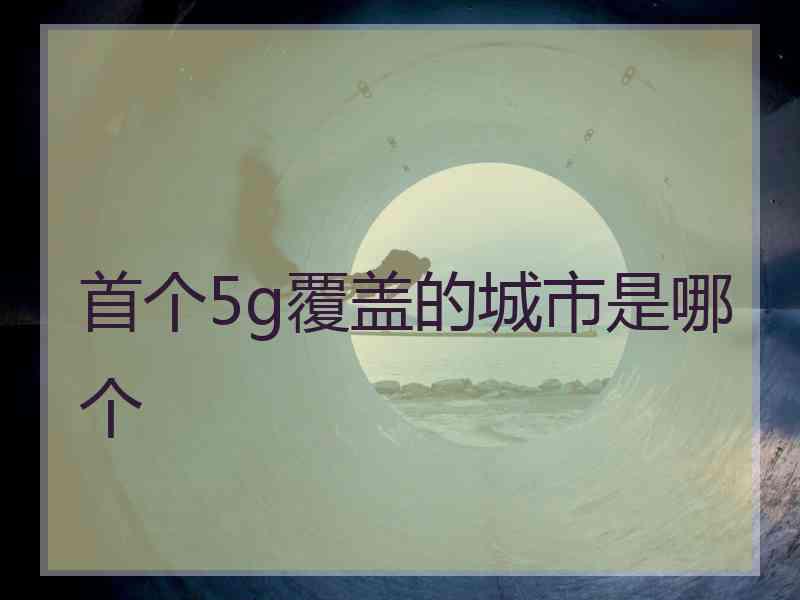 首个5g覆盖的城市是哪个