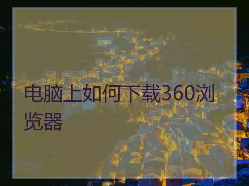 电脑上如何下载360浏览器