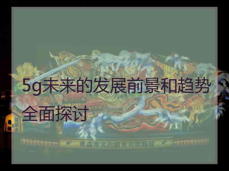 5g未来的发展前景和趋势全面探讨