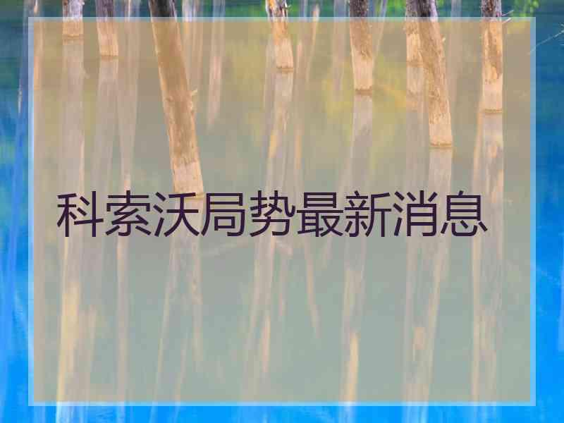 科索沃局势最新消息