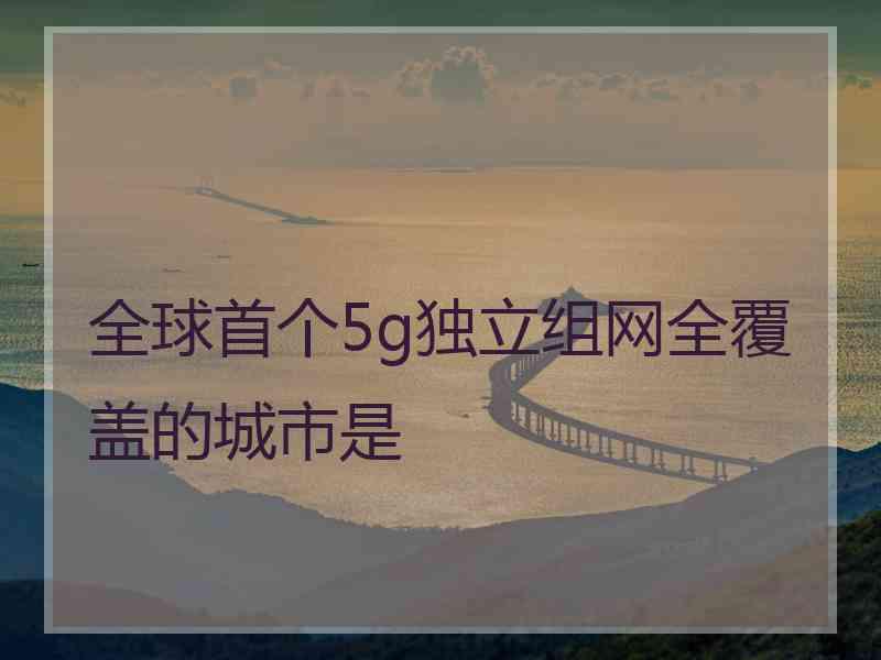 全球首个5g独立组网全覆盖的城市是