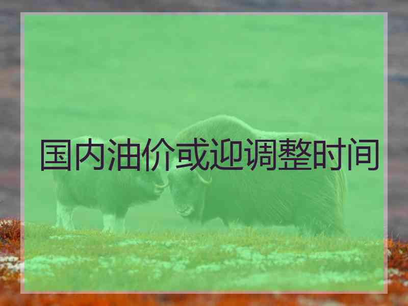 国内油价或迎调整时间