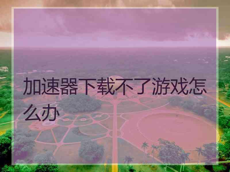 加速器下载不了游戏怎么办