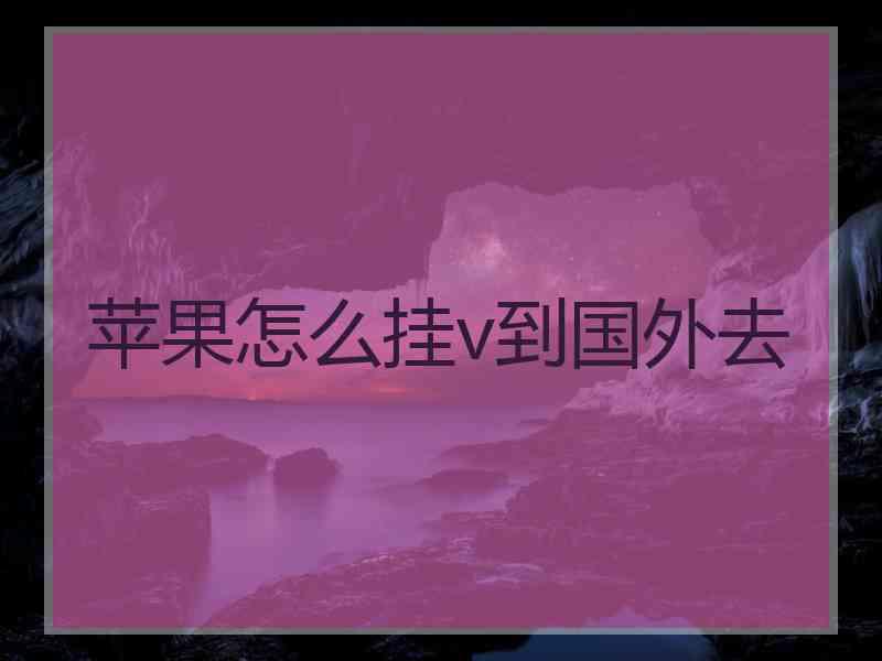 苹果怎么挂v到国外去