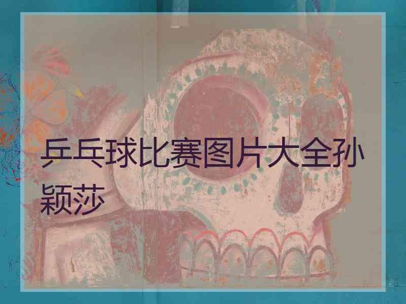 乒乓球比赛图片大全孙颖莎