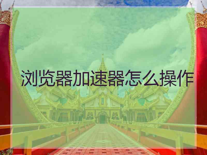 浏览器加速器怎么操作