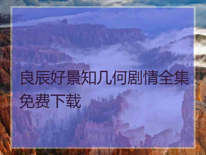 良辰好景知几何剧情全集免费下载