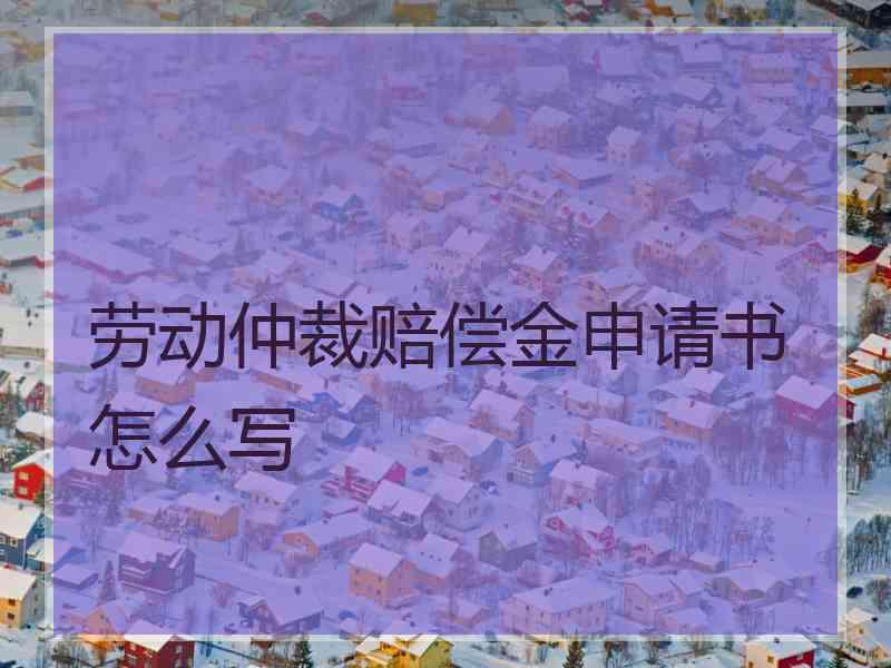 劳动仲裁赔偿金申请书怎么写