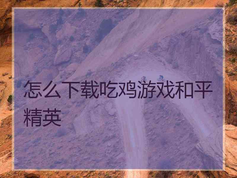 怎么下载吃鸡游戏和平精英