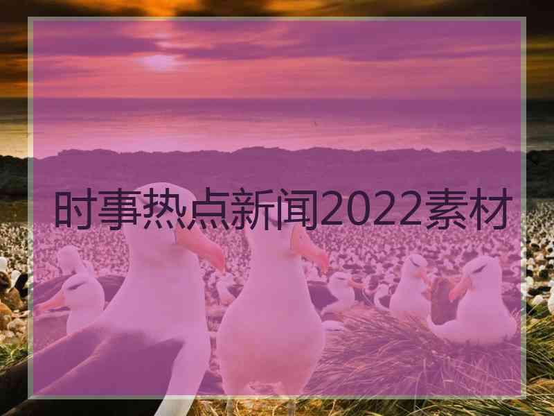 时事热点新闻2022素材