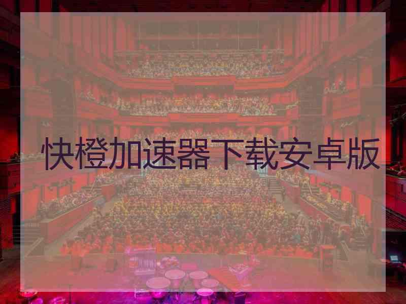快橙加速器下载安卓版