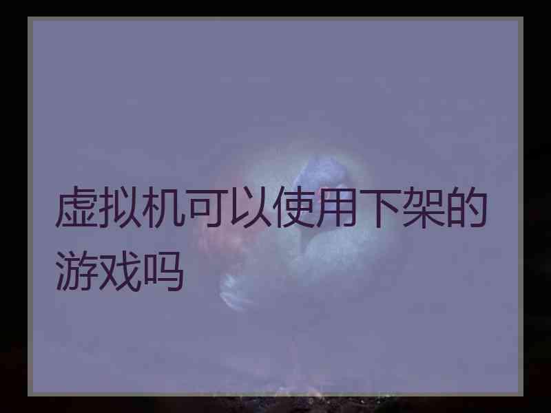 虚拟机可以使用下架的游戏吗