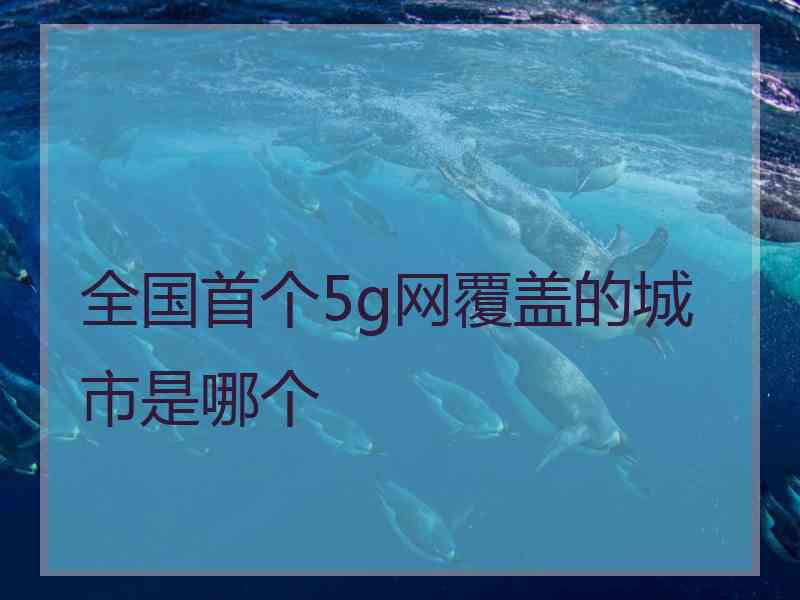 全国首个5g网覆盖的城市是哪个