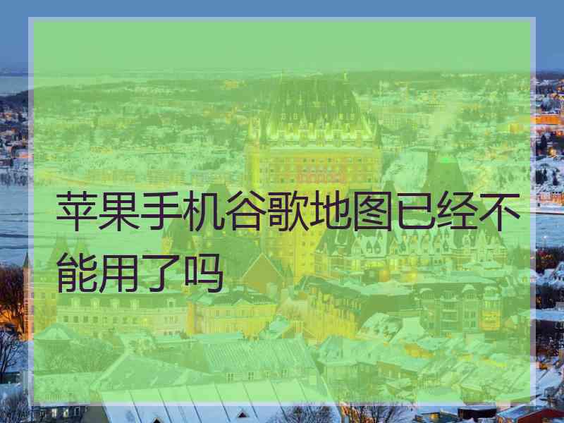 苹果手机谷歌地图已经不能用了吗
