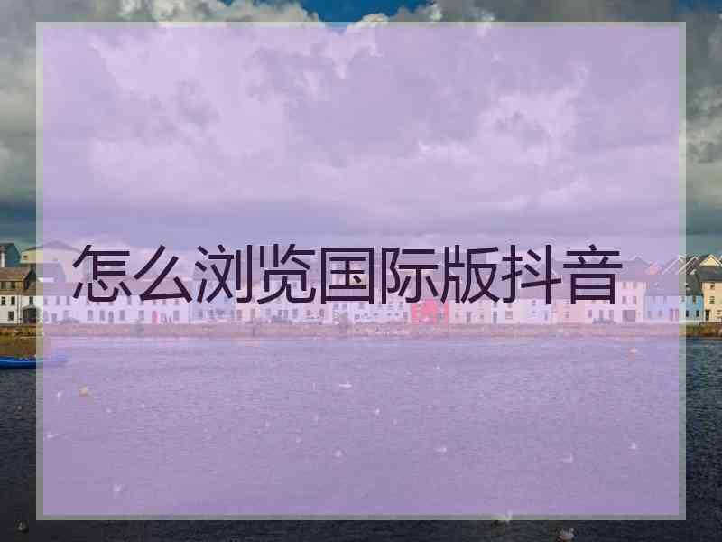 怎么浏览国际版抖音