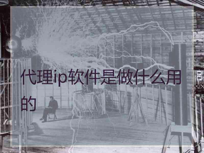 代理ip软件是做什么用的