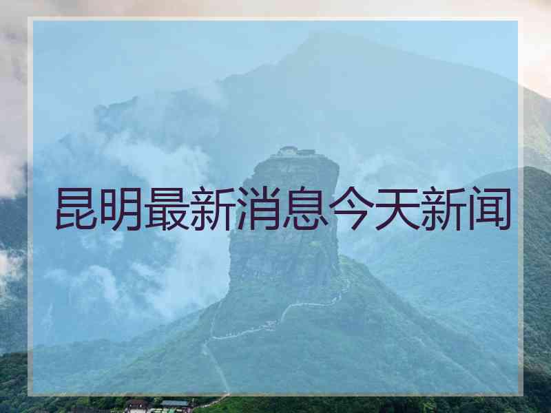 昆明最新消息今天新闻