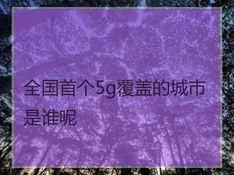 全国首个5g覆盖的城市是谁呢