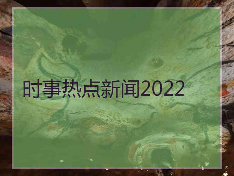 时事热点新闻2022