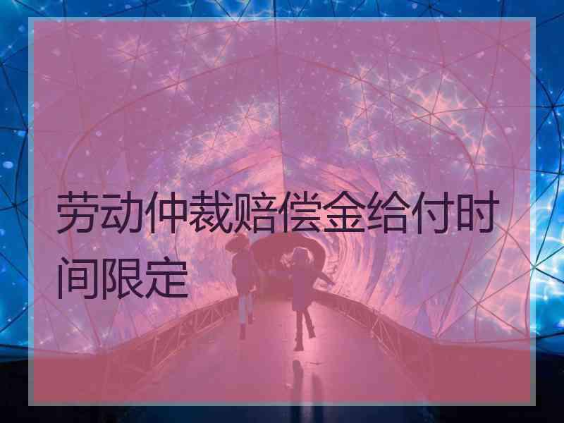 劳动仲裁赔偿金给付时间限定