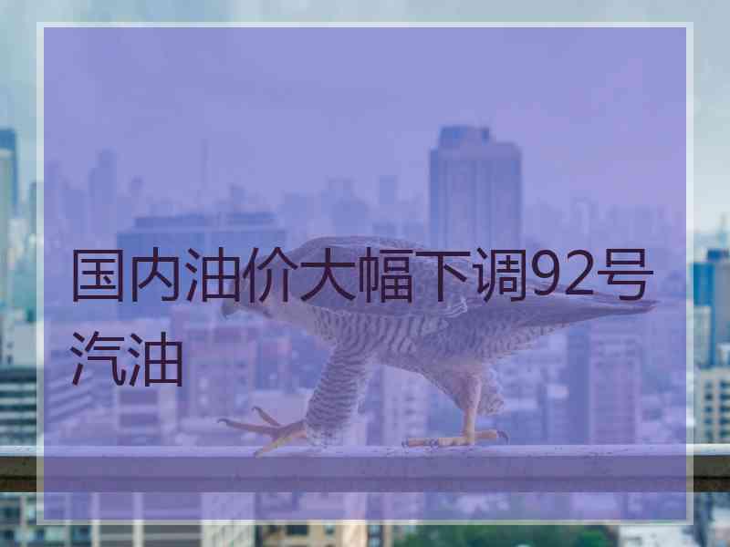 国内油价大幅下调92号汽油