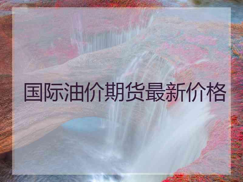 国际油价期货最新价格