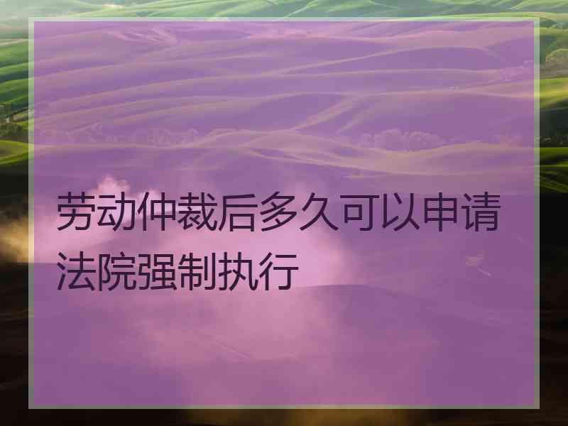 劳动仲裁后多久可以申请法院强制执行