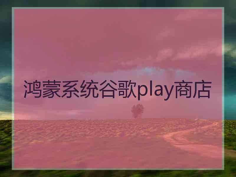 鸿蒙系统谷歌play商店
