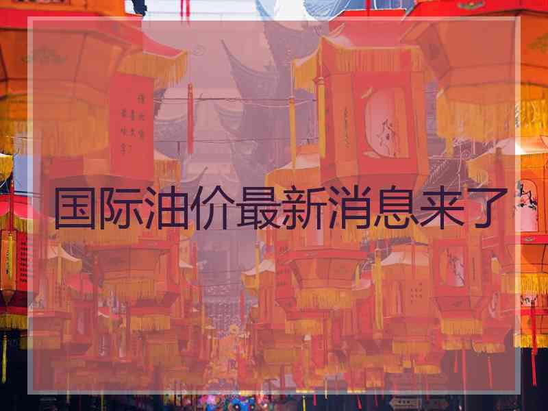国际油价最新消息来了