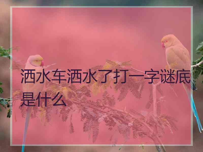洒水车洒水了打一字谜底是什么