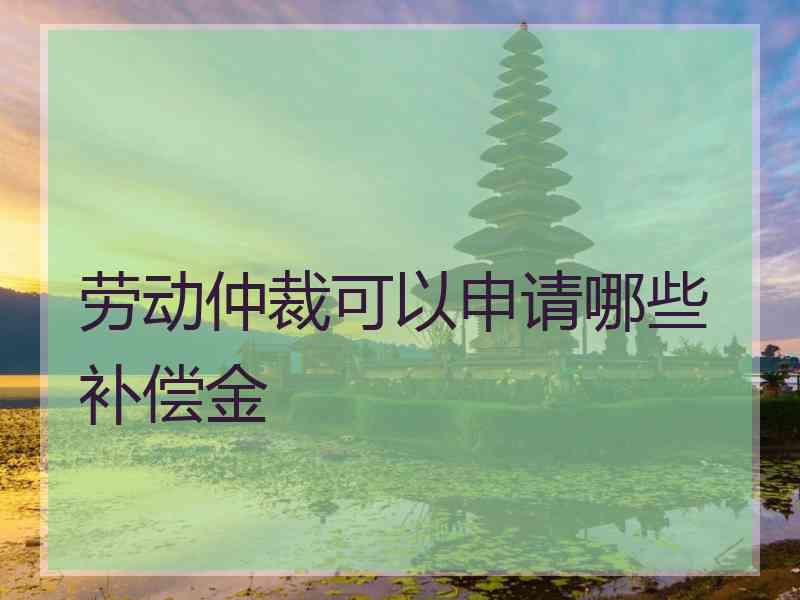 劳动仲裁可以申请哪些补偿金