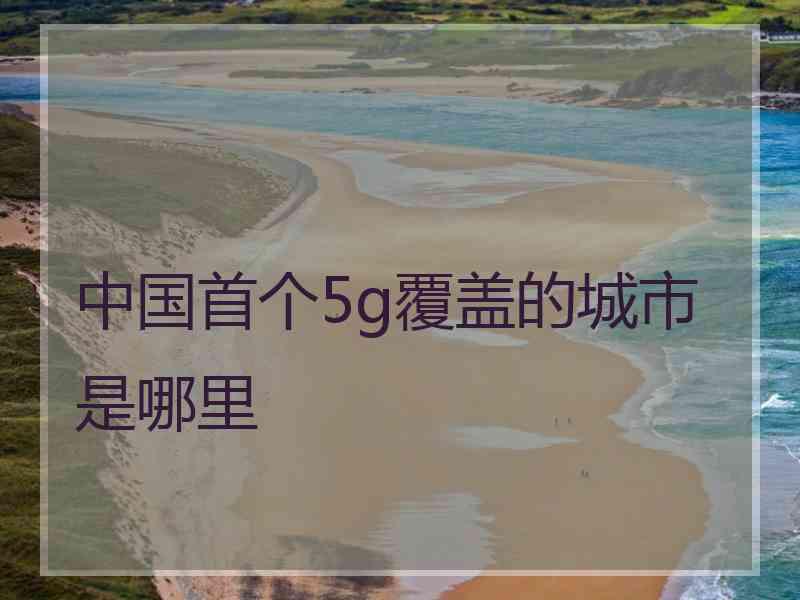 中国首个5g覆盖的城市是哪里
