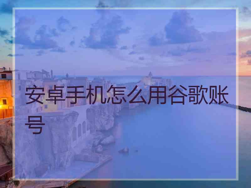 安卓手机怎么用谷歌账号