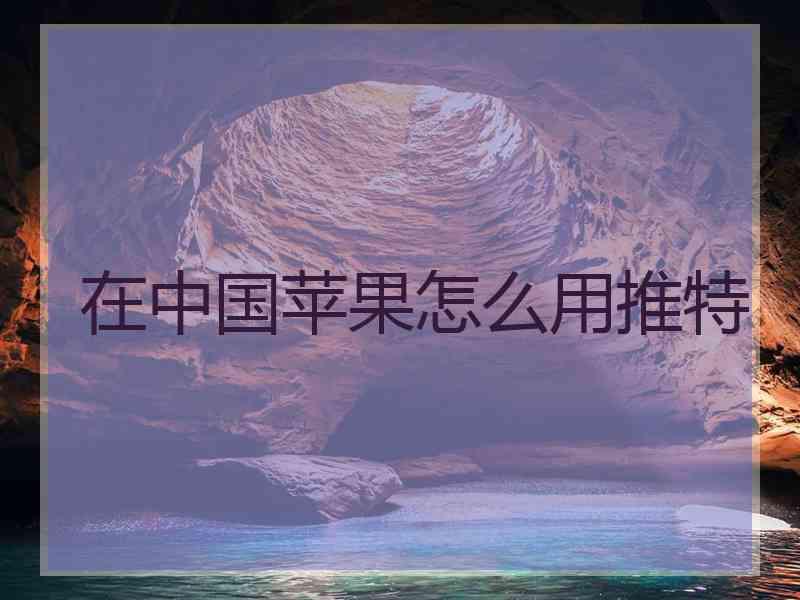 在中国苹果怎么用推特