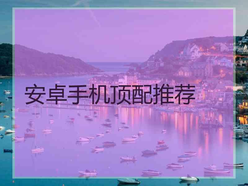 安卓手机顶配推荐