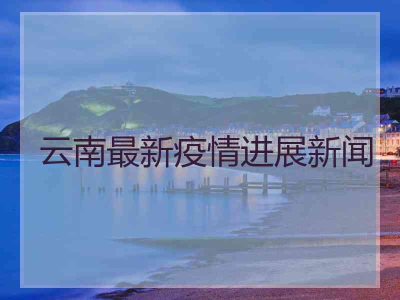 云南最新疫情进展新闻