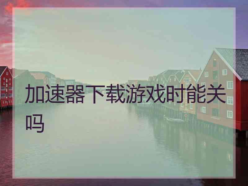 加速器下载游戏时能关吗
