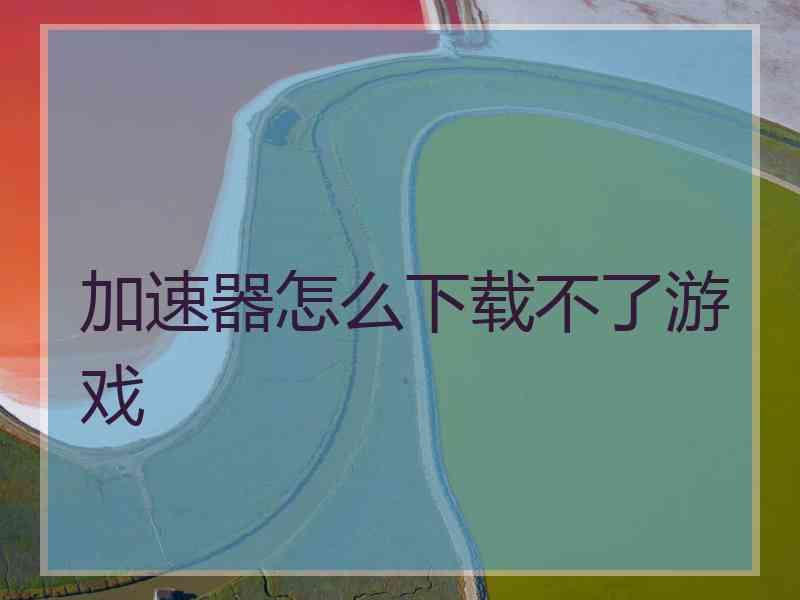 加速器怎么下载不了游戏