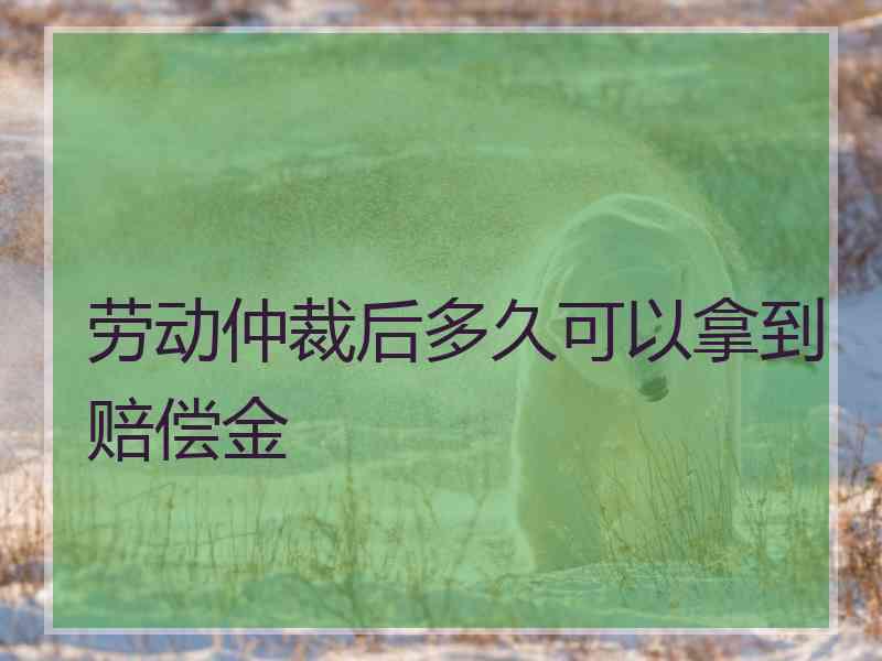 劳动仲裁后多久可以拿到赔偿金