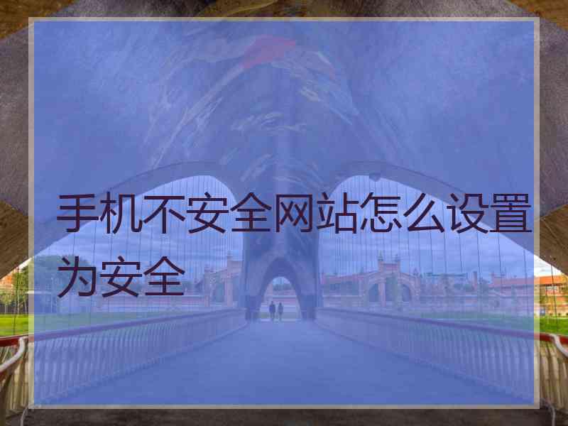 手机不安全网站怎么设置为安全