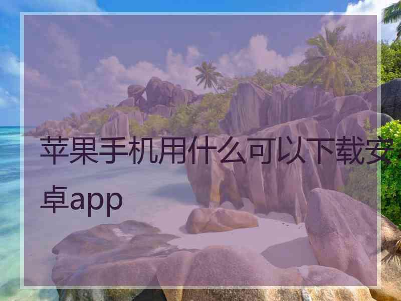 苹果手机用什么可以下载安卓app