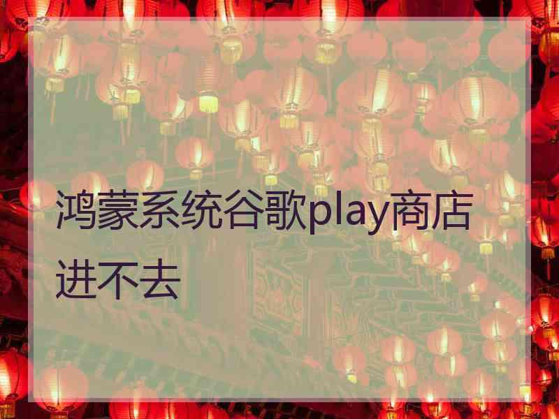 鸿蒙系统谷歌play商店进不去